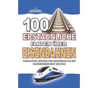 100 ERSTAUNLICHE FAKTEN ÜBER EISENBAHNEN: Kuriositäten, Rekorde und Geheimnisse aus der Faszinierenden Welt der Züge (ERSTAUNLICHE FAKTEN GESCHICHTEN UND KURIOSITÄTEN)