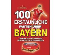 100 ERSTAUNLICHE FAKTEN ÜBER FUSSBALL BAYERN MÜNCHEN: Legenden, Titel und unglaubliche Geheimnisse des FC Bayern, die Sie kennen müssen (ERSTAUNLICHE FAKTEN GESCHICHTEN UND KURIOSITÄTEN)