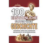 100 ERSTAUNLICHE FAKTEN ÜBER GESCHICHTE: Unglaubliche Geheimnisse, Kriege und Legenden der Weltgeschichte, die sie kennen müssen (ERSTAUNLICHE FAKTEN GESCHICHTEN UND KURIOSITÄTEN)