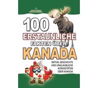 100 ERSTAUNLICHE FAKTEN ÜBER KANADA: Natur, Geschichte und unglaubliche Kuriositäten über Kanada.: Außergewöhnliche Fakten für echte Kanadafans (ERSTAUNLICHE FAKTEN GESCHICHTEN UND KURIOSITÄTEN)