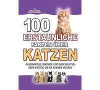 100 ERSTAUNLICHE FAKTEN ÜBER KATZEN: Geheimnisse, Rekorde und faszinierende Geschichten über Katzen, die Sie kennen müssen (ERSTAUNLICHE FAKTEN GESCHICHTEN UND KURIOSITÄTEN)