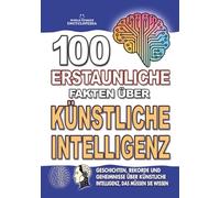 100 ERSTAUNLICHE FAKTEN ÜBER KÜNSTLICHE INTELLIGENZ: Geschichten, Rekorde und Geheimnisse über künstliche Intelligenz, das müssen Sie wissen (ERSTAUNLICHE FAKTEN GESCHICHTEN UND KURIOSITÄTEN)