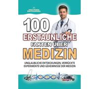 100 ERSTAUNLICHE FAKTEN ÜBER MEDIZIN: Unglaubliche Entdeckungen, verrückte Experimente und Geheimnisse der Medizin (ERSTAUNLICHE FAKTEN GESCHICHTEN UND KURIOSITÄTEN)