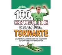 100 ERSTAUNLICHE FAKTEN ÜBER TORWARTE: Legendäre Paraden unglaubliche Rekorde und die größten Geheimnisse berühmter Torhüter (ERSTAUNLICHE FAKTEN GESCHICHTEN UND KURIOSITÄTEN)