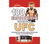 100 ERSTAUNLICHE FAKTEN ÜBER UFC: Spannende Geschichten, Kämpfer und unglaubliche Rekorde der UFC, die Sie kennen müssen (ERSTAUNLICHE FAKTEN GESCHICHTEN UND KURIOSITÄTEN)