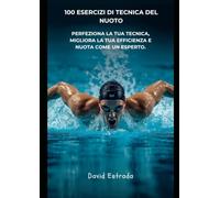 100 ESERCIZI DI TECNICA DI NUOTO: La guida pratica per perfezionare la tecnica, migliorare l'efficienza in acqua e diventare un nuotatore più completo