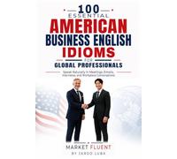 100 Essential American Business English Idioms for Global Professionals: Speak Naturally in Meetings, Emails, Interviews, and Workplace Conversations (Market Fluent)