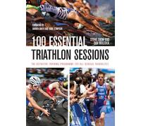 100 Essential Triathlon Sessions: The Definitive Training Programme for all Serious Triathletes
