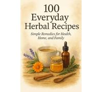 100 Everyday Herbal Recipes: Simple Recipes for Home, Health, and Family