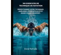 100 EXERCICES DE TECHNIQUE DE NATATION: Le guide pratique pour perfectionner votre technique, améliorer votre efficacité dans l'eau et devenir un nageur plus complet