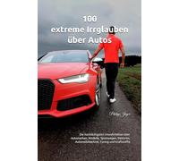 100 extreme Irrglauben über Autos: Die hartnäckigsten Unwahrheiten über Automarken, Modelle, Sportwagen, Motoren, Automobiltechnik, Tuning und Kraftstoffe (100 unglaubliche Fakten über Autos)