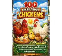 100 Facts About Chickens: The Fun, Surprising & Essential Guide to Backyard Chickens, Chicken Breeds, and Raising Happy Hens: Discover Amazing Chicken Trivia, Beginner-Friendly Tips, Kid-Friendly Fun