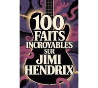 100 faits incroyables sur Jimi Hendrix: Tout ce que vous ignoriez sur l’homme qui a réinventé la musique et la guitare électrique (100 Faits Incroyables - Les Légendes du Rock)