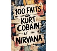 100 faits incroyables sur Kurt Cobain et Nirvana: Génie, colère et poésie du garçon qui a changé la musique à jamais (100 Faits Incroyables - Les Légendes du Rock)
