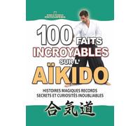 100 FAITS INCROYABLES SUR L’AÏKIDO: Histoires Magiques Records Secrets et Curiosités Inoubliables (FAITS ET CURIOSITÉS INCROYABLES)