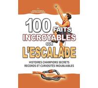 100 FAITS INCROYABLES SUR L’ESCALADE: Histoires Magiques Champions Secrets Records et Curiosités Inoubliables (FAITS ET CURIOSITÉS INCROYABLES)
