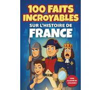 100 faits incroyables sur l’Histoire de France (pour enfants 6-12 ans): Livre illustré en couleur, éducatif et ludique - Histoire de France junior, ... et garçons (CP, CE1, CE2, CM1, CM2, 6e)