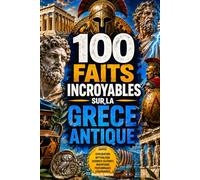 100 Faits Incroyables sur la Grèce Antique: Histoires insolites, secrets cruels et anecdotes fascinantes sur le monde des hoplites, des dieux et des cités légendaires