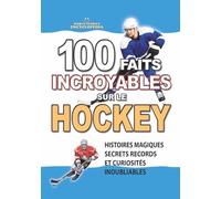 100 FAITS INCROYABLES SUR LE HOCKEY: Histoires Magiques Secrets Records et Curiosités Inoubliables (FAITS ET CURIOSITÉS INCROYABLES)