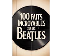 100 faits incroyables sur les Beatles: Histoire, musique et secrets du groupe le plus légendaire de tous les temps (100 Faits Incroyables - Les Légendes du Rock)