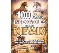 100 FAITS INCROYABLES SUR LES CHEVAUX: Records Secrets et Curiosités Inoubliables Sur L’Équitation (FAITS ET CURIOSITÉS INCROYABLES)