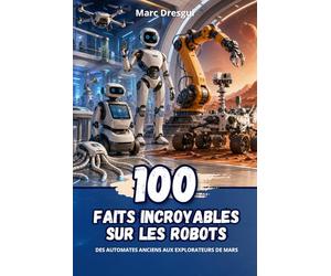 100 Faits Incroyables sur les Robots : Des automates anciens aux explorateurs de Mars