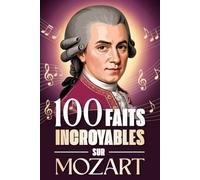 100 faits incroyables sur Mozart: Curiosités, secrets et anecdotes étonnantes sur le génie absolu de la musique classique