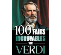 100 Faits Incroyables sur Verdi: Vie, œuvres et secrets du génie absolu du mélodrame italien, entre musique, passions et Risorgimento (100 Faits Incroyables : Les Génies de la Musique Classique)