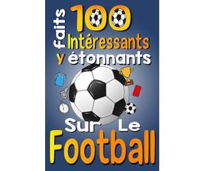 100 Faits Intéressants et étonnants sur le Football: Les Faits Amusants et Les Curiosités Intéressantes du Football pour Les Enfants qui Aiment ce Sport, avec des Images Amusantes