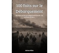 100 Faits sur le Débarquement: Des plans secrets aux plages de Normandie : les coulisses du Jour J (100 Faits de la Seconde Guerre Mondiale : Collections Historiques et Curiosités)