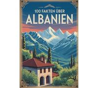 100 Fakten über Albanien: Geschichte, Kultur, Natur & Kurioses - 100 spannende Fakten über Albanien mit unterhaltsamen Quizfragen zum Mitraten und Stau