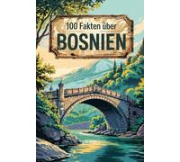 100 Fakten über Bosnien: Geschichte, Kultur, Natur & Kurioses - 100 spannende Fakten über Bosnien und Herzegowina mit unterhaltsamen Quizfragen zum Mitraten und Staunen