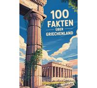 100 Fakten über Griechenland: Griechenland: Mythen, Geschichte, Kultur und Kurioses - 100 spannende Fakten mit Quizfragen zum Mitraten und Weitererzählen