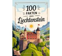 100 Fakten über Liechtenstein: Geschichte, Kultur, Natur & Kurioses - 100 spannende Fakten über Liechtenstein mit unterhaltsamen Quizfragen zum Mitraten und Staunen