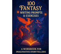 100 Fantasy Writing Prompts & Exercises: A Creative Workbook for Fantasy Writers, Worldbuilders, and Storytellers of All Levels (Creative Writing Workbooks)
