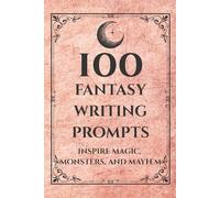 100 Fantasy Writing Prompts: Inspire Magic, Monsters, and Mayhem