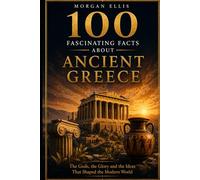 100 Fascinating Facts about Ancient Greece: The Gods, the Glory and the Ideas That Shaped the Modern World (Ancient Kingdoms)