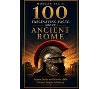 100 Fascinating Facts about Ancient Rome: Secrets, Myths and Marvels of the Greatest Empire in History (Ancient Kingdoms)