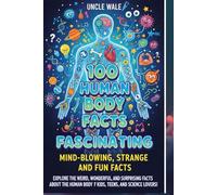 100 Fascinating Human Body Facts: Mind-Blowing, Strange, and Fun Facts About How We Work: Explore the Weird, Wonderful, and Surprising Facts About the Human Body for Kids, Teens, and Science Lovers!