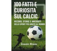 100 fatti e curiosità sul calcio: Record, storie e aneddoti dello sport più amato al mondo