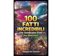 100 Fatti Incredibili che Sembrano Finti (Ma Sono Veri): Curiosità reali, fenomeni estremi e misteri del mondo che sfidano la logica e la realtà