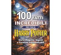 100 FATTI INCREDIBILI per i Fan di HARRY POTTER : Storie Magiche, Segreti e Curiosità Indimenticabili: Edizione non ufficiale (FATTI STORIE E CURIOSITÀ INCREDIBILI)