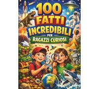 100 fatti incredibili per ragazzi curiosi - Curiosità incredibili su storia, scienza, tecnologia, invenzioni (Libro di curiosità per bambini e ragazzi intelligenti dagli 8 ai 12 anni)