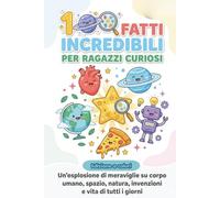 100 fatti incredibili per ragazzi curiosi: Un'esplorazione di meraviglie sul corpo umano, spazio, natura, invenzioni e vita di tutti i giorni