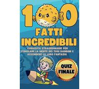 100 Fatti Incredibili per ragazzi e ragazze: Scopri, Impara, Sogna: 100 Curiosità Straordinarie per Stimolare la Mente dei Tuoi Figli e Accendere la Loro Fantasia con Immagini A COLORI e Quiz finale!