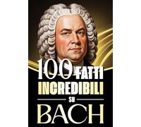 100 Fatti Incredibili su Bach: Storie, Aneddoti e Curiosità sul Maestro del Barocco e sul suo Impatto nella Musica Classica (100 Fatti Sorprendenti ... Bach e i Grandi Maestri della Storia)