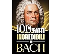 100 Fatti Incredibili su Bach: Storie, Aneddoti e Curiosità sul Maestro del Barocco e sul suo Impatto nella Musica Classica (100 Fatti Sorprendenti ... Bach e i Grandi Maestri della Storia)
