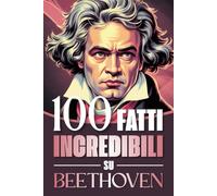 100 Fatti Incredibili su Beethoven: Curiosità, Segreti e Retroscena sulla Vita e sulle Opere del Genio che ha Rivoluzionato la Musica Classica (100 ... Bach e i Grandi Maestri della Storia)