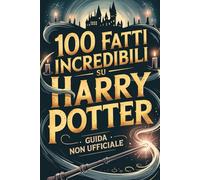 100 Fatti Incredibili su Harry Potter: Guida Non Ufficiale Per Veri Fan: Segreti e Curiosità Sorprendenti