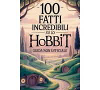 100 Fatti Incredibili su Lo Hobbit: Guida Non Ufficiale: Per Veri Fan: Segreti e Curiosità Sorprendenti (100 Fatti Incredibili sulla Terra di Mezzo)
